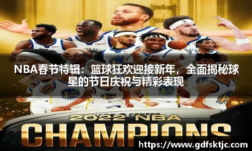 NBA春节特辑：篮球狂欢迎接新年，全面揭秘球星的节日庆祝与精彩表现