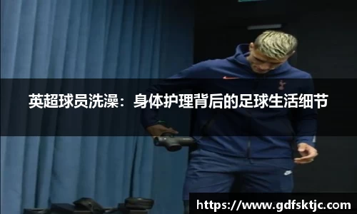 英超球员洗澡：身体护理背后的足球生活细节